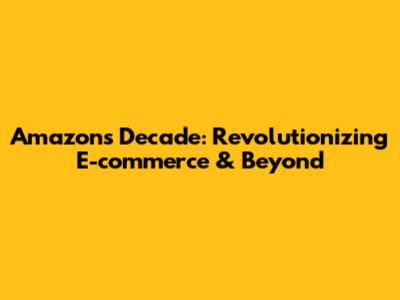 Amazon's Decade: Revolutionizing E-commerce & Beyond