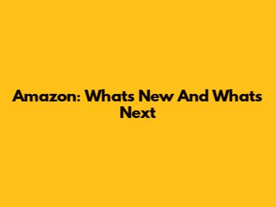 Amazon: What's New And What's Next