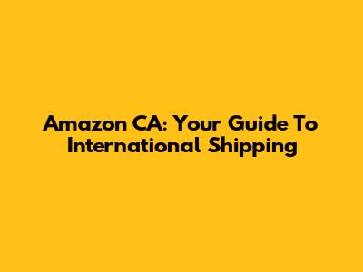 Amazon CA: Your Guide To International Shipping