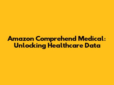 Amazon Comprehend Medical: Unlocking Healthcare Data