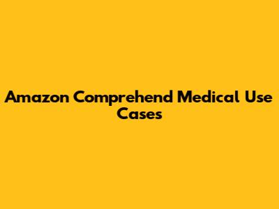 Amazon Comprehend Medical Use Cases