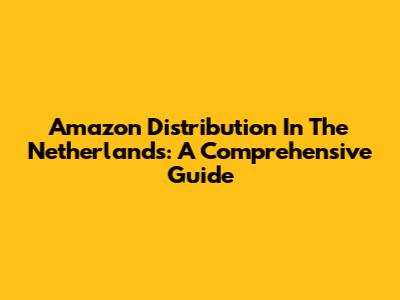 Amazon Distribution In The Netherlands: A Comprehensive Guide