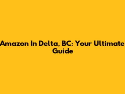Amazon In Delta, BC: Your Ultimate Guide