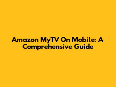 Amazon MyTV On Mobile: A Comprehensive Guide