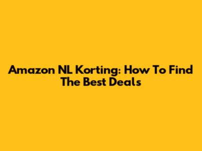 Amazon NL Korting: How To Find The Best Deals