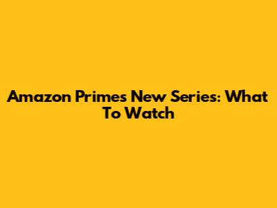 Amazon Prime's New Series: What To Watch