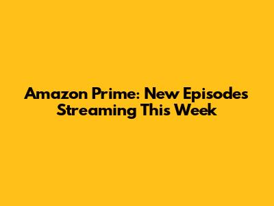 Amazon Prime: New Episodes Streaming This Week