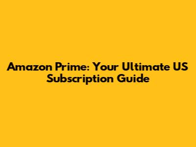 Amazon Prime: Your Ultimate US Subscription Guide