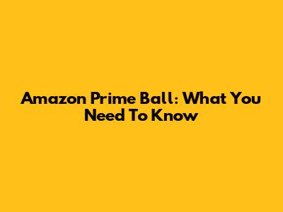 Amazon Prime Ball: What You Need To Know