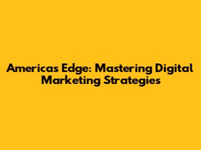 America's Edge: Mastering Digital Marketing Strategies