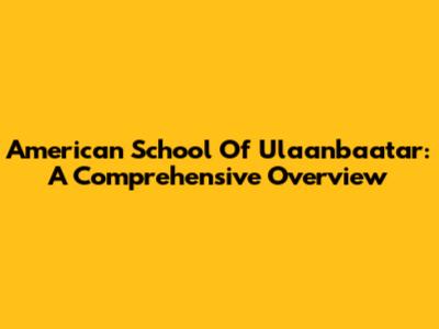 American School Of Ulaanbaatar: A Comprehensive Overview