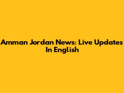 Amman Jordan News: Live Updates In English