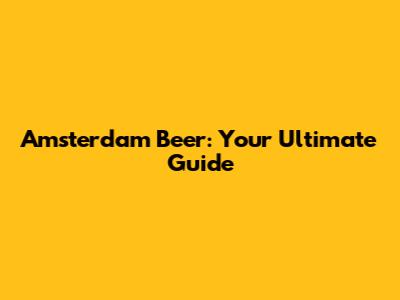 Amsterdam Beer: Your Ultimate Guide