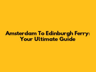 Amsterdam To Edinburgh Ferry: Your Ultimate Guide
