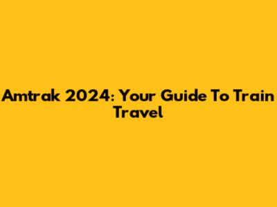 Amtrak 2024: Your Guide To Train Travel