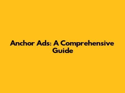 Anchor Ads: A Comprehensive Guide