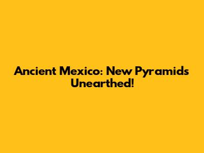 Ancient Mexico: New Pyramids Unearthed!