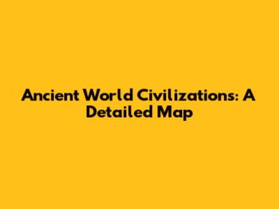 Ancient World Civilizations: A Detailed Map
