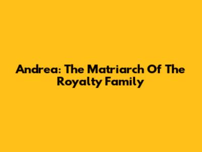Andrea: The Matriarch Of The Royalty Family
