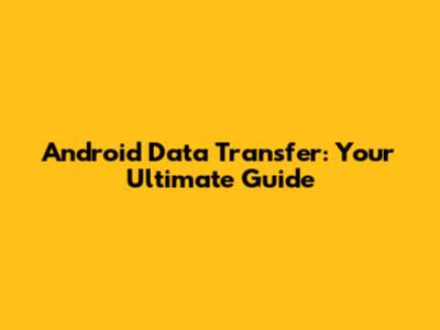 Android Data Transfer: Your Ultimate Guide