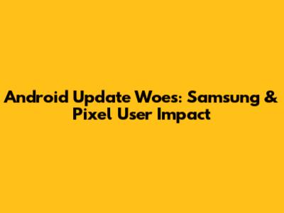 Android Update Woes: Samsung & Pixel User Impact