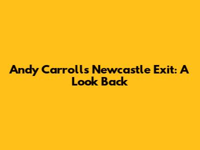 Andy Carroll's Newcastle Exit: A Look Back
