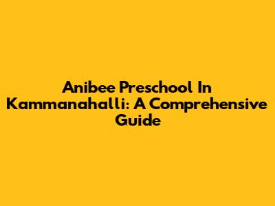 Anibee Preschool In Kammanahalli: A Comprehensive Guide