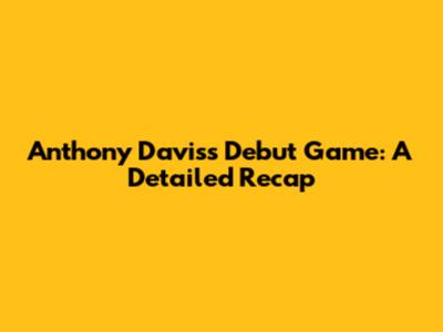 Anthony Davis's Debut Game: A Detailed Recap