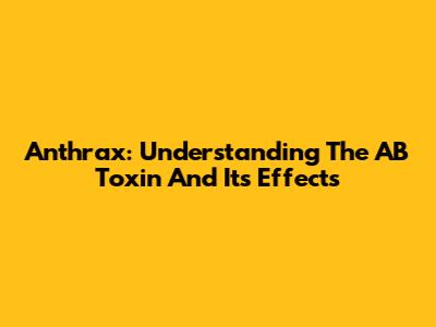 Anthrax: Understanding The AB Toxin And Its Effects