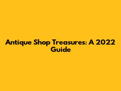 Antique Shop Treasures: A 2022 Guide