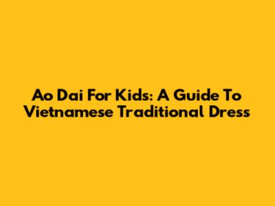 Ao Dai For Kids: A Guide To Vietnamese Traditional Dress