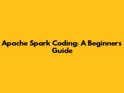 Apache Spark Coding: A Beginner's Guide