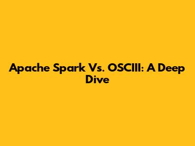 Apache Spark Vs. OSCIII: A Deep Dive