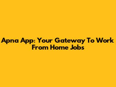 Apna App: Your Gateway To Work From Home Jobs