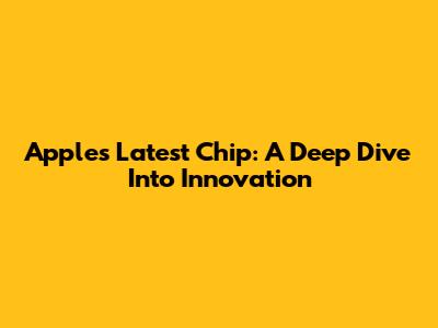 Apple's Latest Chip: A Deep Dive Into Innovation