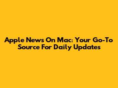 Apple News On Mac: Your Go-To Source For Daily Updates