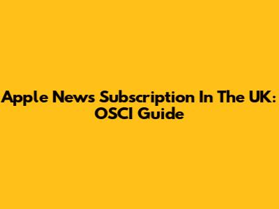 Apple News Subscription In The UK: OSCI Guide