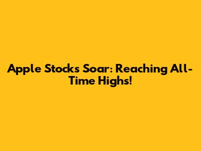Apple Stocks Soar: Reaching All-Time Highs!