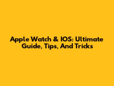 Apple Watch & IOS: Ultimate Guide, Tips, And Tricks