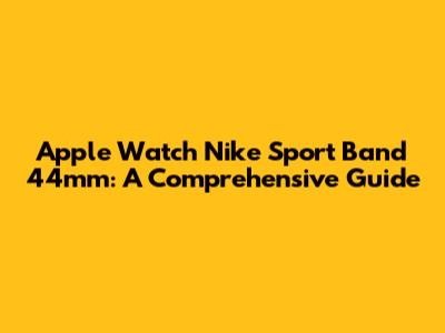 Apple Watch Nike Sport Band 44mm: A Comprehensive Guide