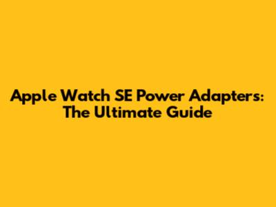 Apple Watch SE Power Adapters: The Ultimate Guide