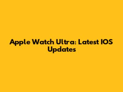 Apple Watch Ultra: Latest IOS Updates