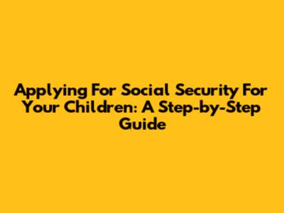 Applying For Social Security For Your Children: A Step-by-Step Guide