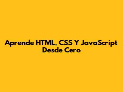 Aprende HTML, CSS Y JavaScript Desde Cero