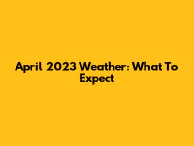 April 2023 Weather: What To Expect