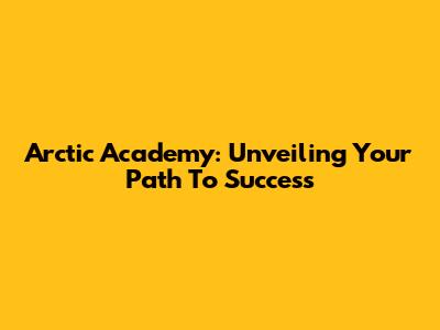 Arctic Academy: Unveiling Your Path To Success