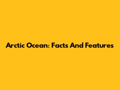 Arctic Ocean: Facts And Features