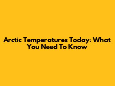 Arctic Temperatures Today: What You Need To Know