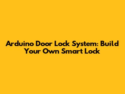Arduino Door Lock System: Build Your Own Smart Lock