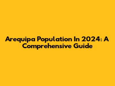 Arequipa Population In 2024: A Comprehensive Guide